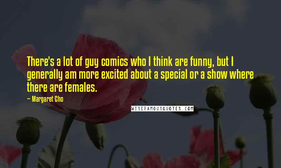 Margaret Cho Quotes: There's a lot of guy comics who I think are funny, but I generally am more excited about a special or a show where there are females.