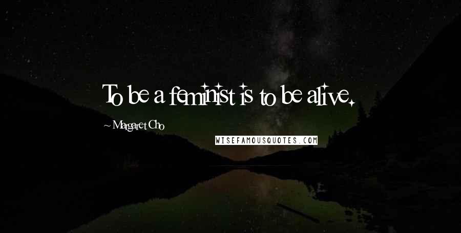 Margaret Cho Quotes: To be a feminist is to be alive.