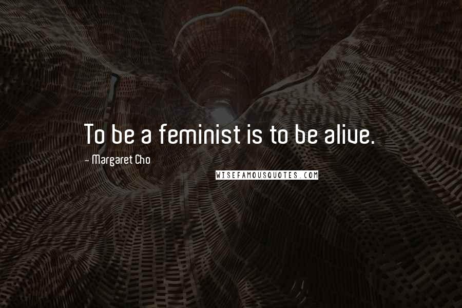 Margaret Cho Quotes: To be a feminist is to be alive.