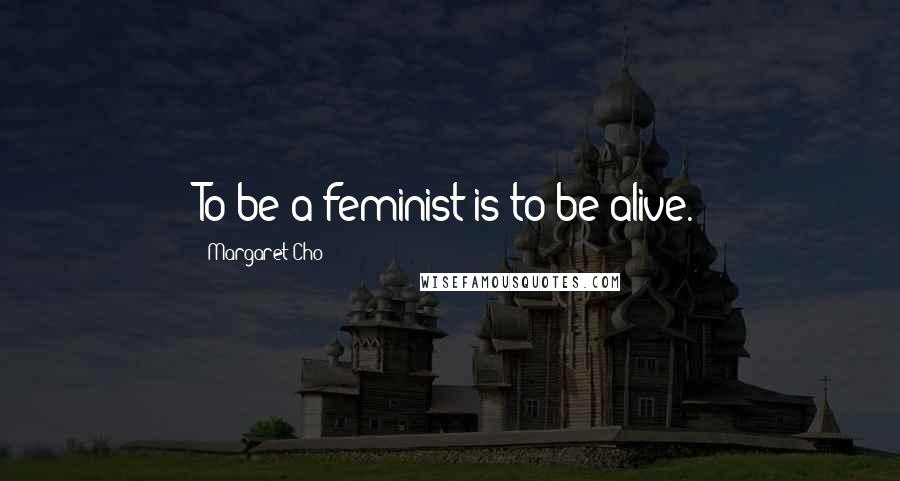 Margaret Cho Quotes: To be a feminist is to be alive.