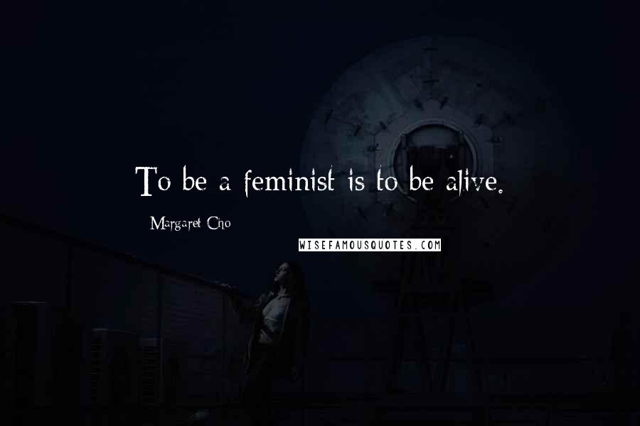 Margaret Cho Quotes: To be a feminist is to be alive.