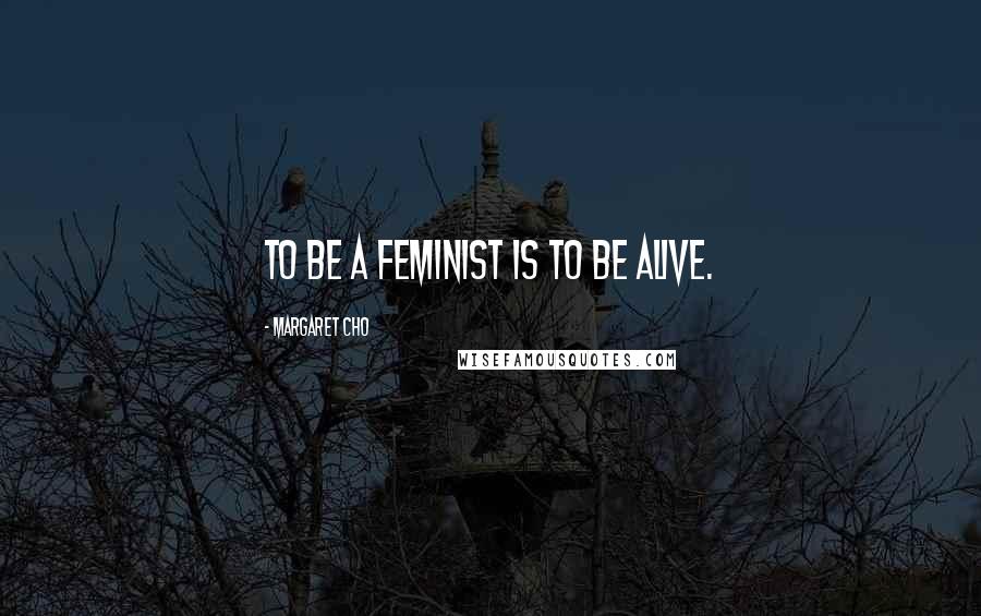 Margaret Cho Quotes: To be a feminist is to be alive.