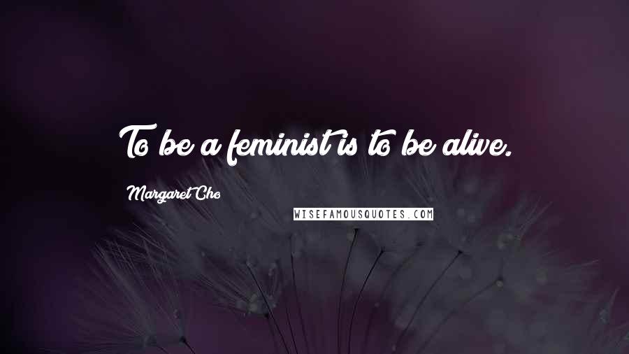 Margaret Cho Quotes: To be a feminist is to be alive.