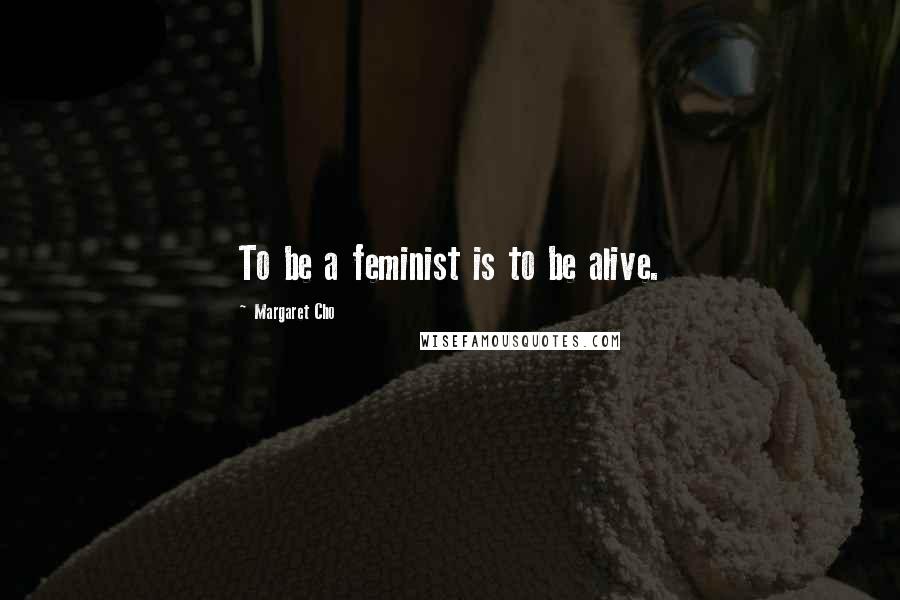 Margaret Cho Quotes: To be a feminist is to be alive.