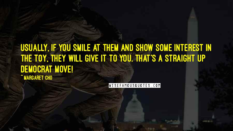 Margaret Cho Quotes: Usually, if you smile at them and show some interest in the toy, they will give it to you. That's a straight up Democrat move!