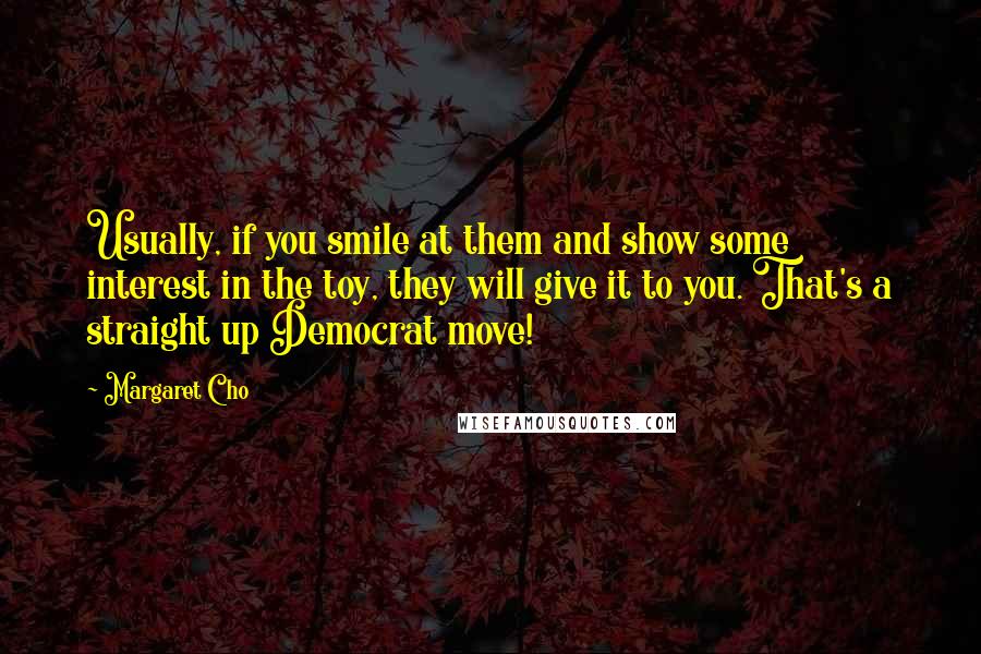 Margaret Cho Quotes: Usually, if you smile at them and show some interest in the toy, they will give it to you. That's a straight up Democrat move!