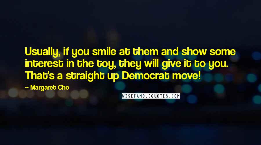 Margaret Cho Quotes: Usually, if you smile at them and show some interest in the toy, they will give it to you. That's a straight up Democrat move!