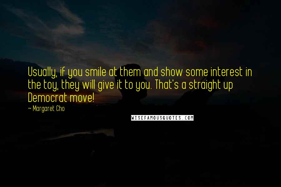 Margaret Cho Quotes: Usually, if you smile at them and show some interest in the toy, they will give it to you. That's a straight up Democrat move!