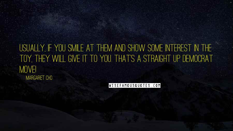 Margaret Cho Quotes: Usually, if you smile at them and show some interest in the toy, they will give it to you. That's a straight up Democrat move!