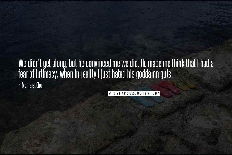 Margaret Cho Quotes: We didn't get along, but he convinced me we did. He made me think that I had a fear of intimacy, when in reality I just hated his goddamn guts.