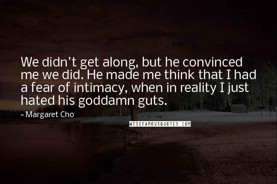 Margaret Cho Quotes: We didn't get along, but he convinced me we did. He made me think that I had a fear of intimacy, when in reality I just hated his goddamn guts.