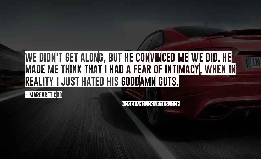 Margaret Cho Quotes: We didn't get along, but he convinced me we did. He made me think that I had a fear of intimacy, when in reality I just hated his goddamn guts.