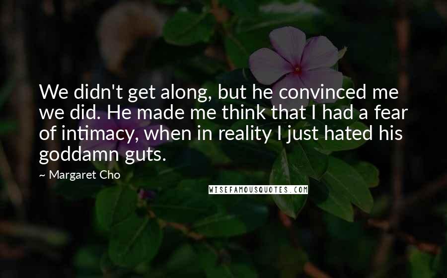 Margaret Cho Quotes: We didn't get along, but he convinced me we did. He made me think that I had a fear of intimacy, when in reality I just hated his goddamn guts.