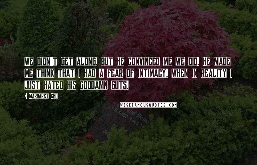 Margaret Cho Quotes: We didn't get along, but he convinced me we did. He made me think that I had a fear of intimacy, when in reality I just hated his goddamn guts.
