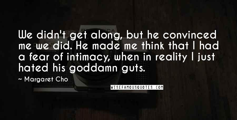 Margaret Cho Quotes: We didn't get along, but he convinced me we did. He made me think that I had a fear of intimacy, when in reality I just hated his goddamn guts.