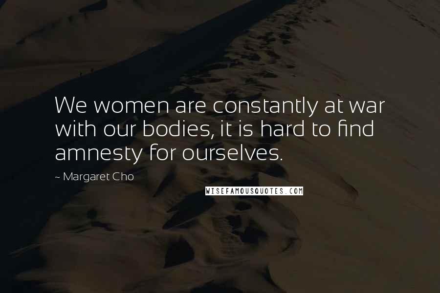 Margaret Cho Quotes: We women are constantly at war with our bodies, it is hard to find amnesty for ourselves.