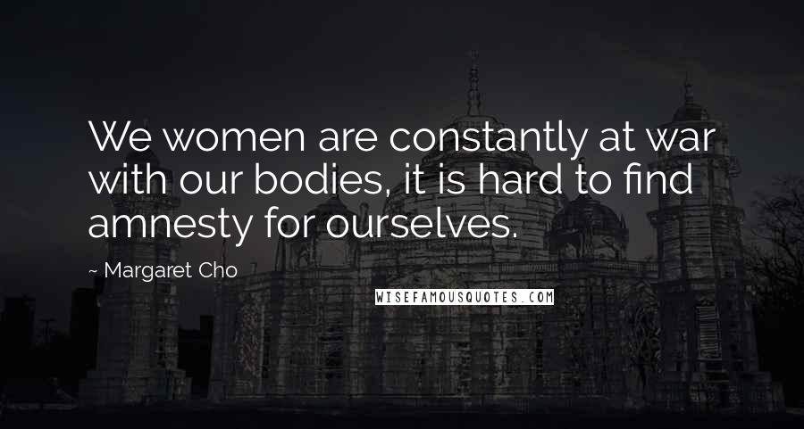 Margaret Cho Quotes: We women are constantly at war with our bodies, it is hard to find amnesty for ourselves.