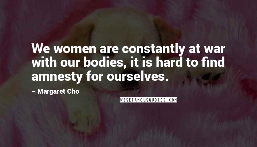 Margaret Cho Quotes: We women are constantly at war with our bodies, it is hard to find amnesty for ourselves.