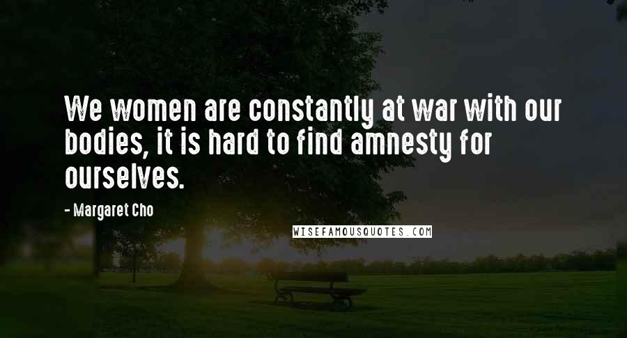 Margaret Cho Quotes: We women are constantly at war with our bodies, it is hard to find amnesty for ourselves.