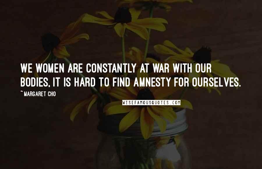 Margaret Cho Quotes: We women are constantly at war with our bodies, it is hard to find amnesty for ourselves.