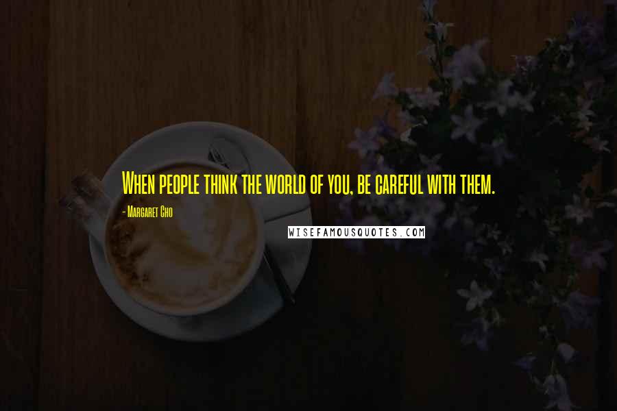 Margaret Cho Quotes: When people think the world of you, be careful with them.