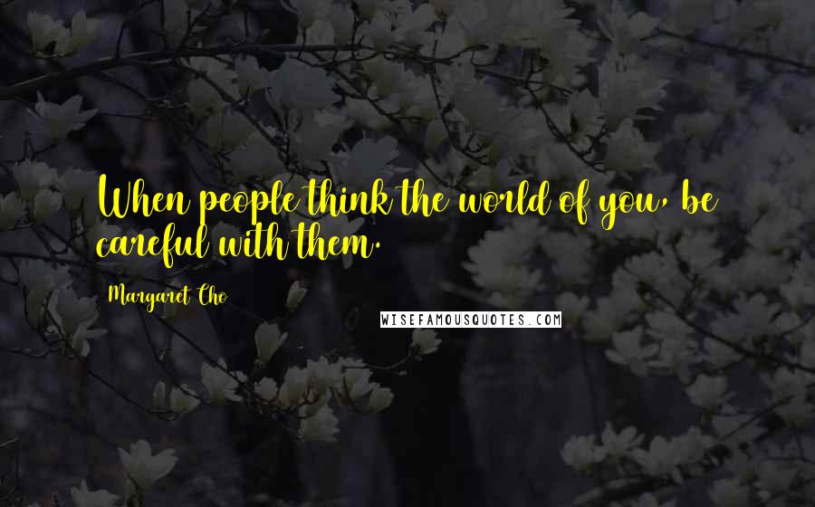 Margaret Cho Quotes: When people think the world of you, be careful with them.