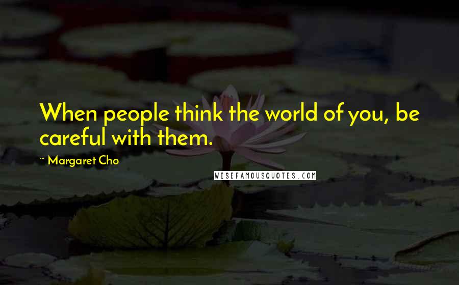Margaret Cho Quotes: When people think the world of you, be careful with them.