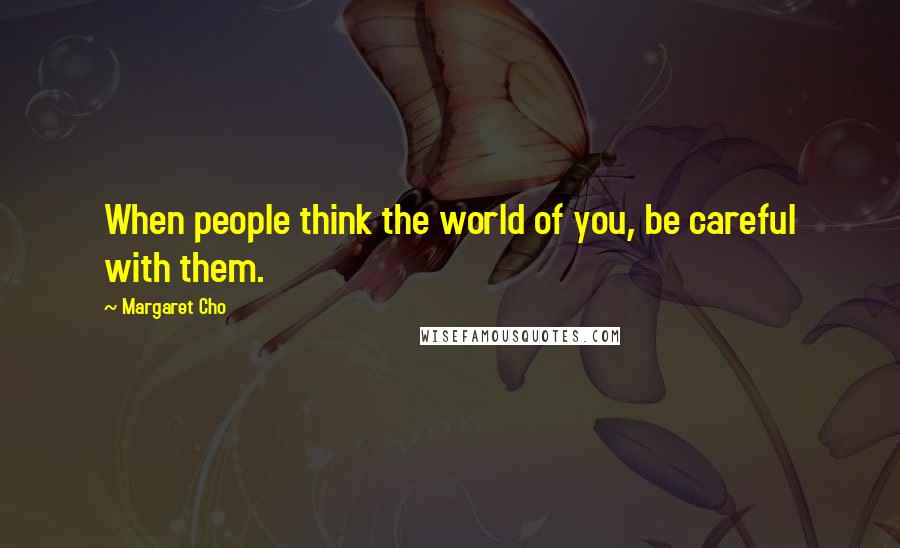 Margaret Cho Quotes: When people think the world of you, be careful with them.