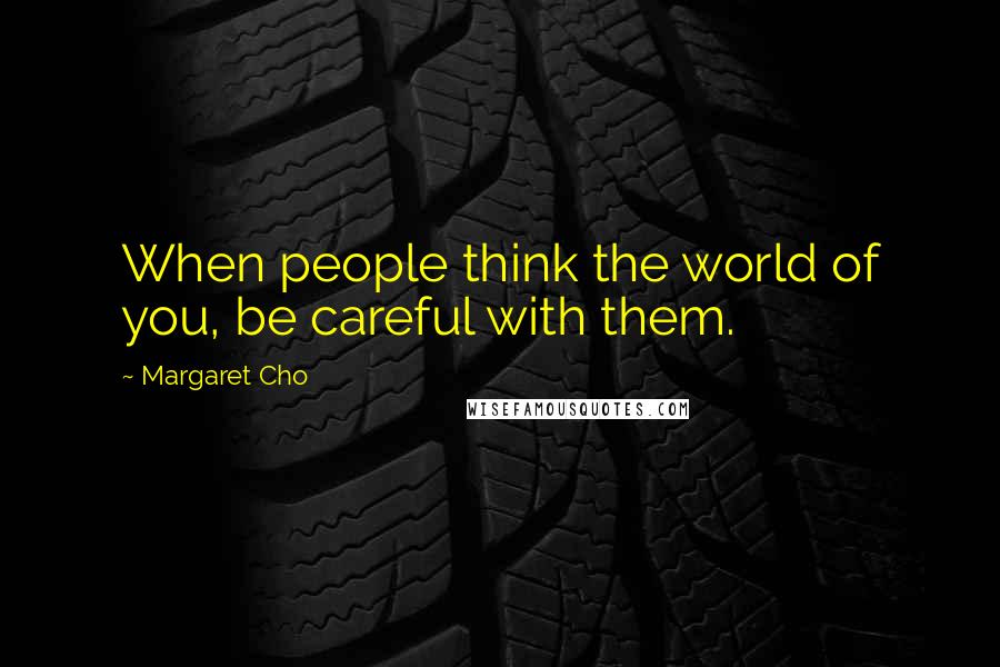 Margaret Cho Quotes: When people think the world of you, be careful with them.
