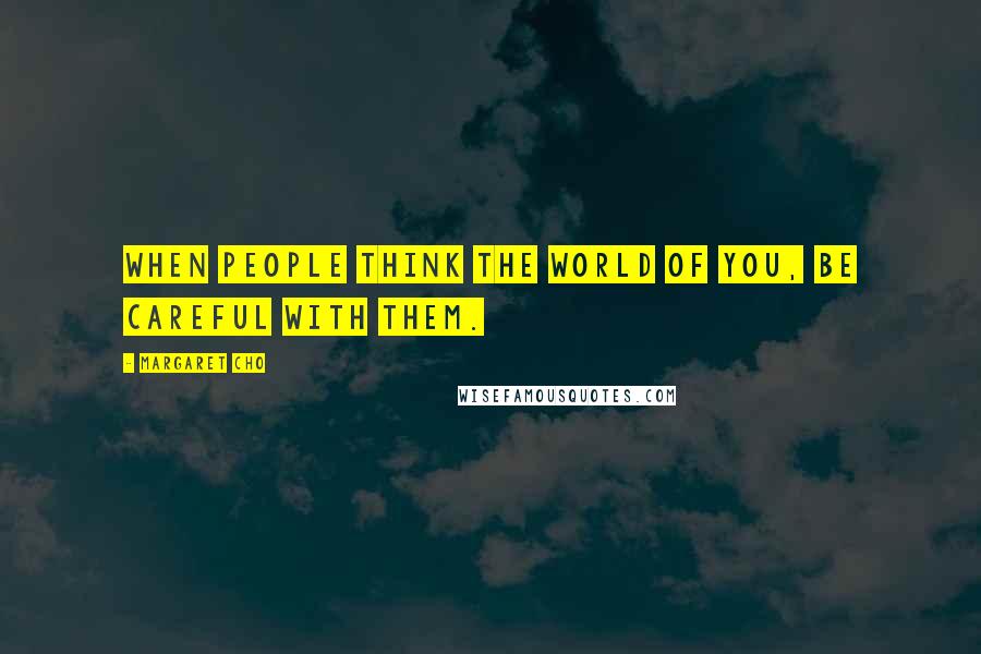 Margaret Cho Quotes: When people think the world of you, be careful with them.