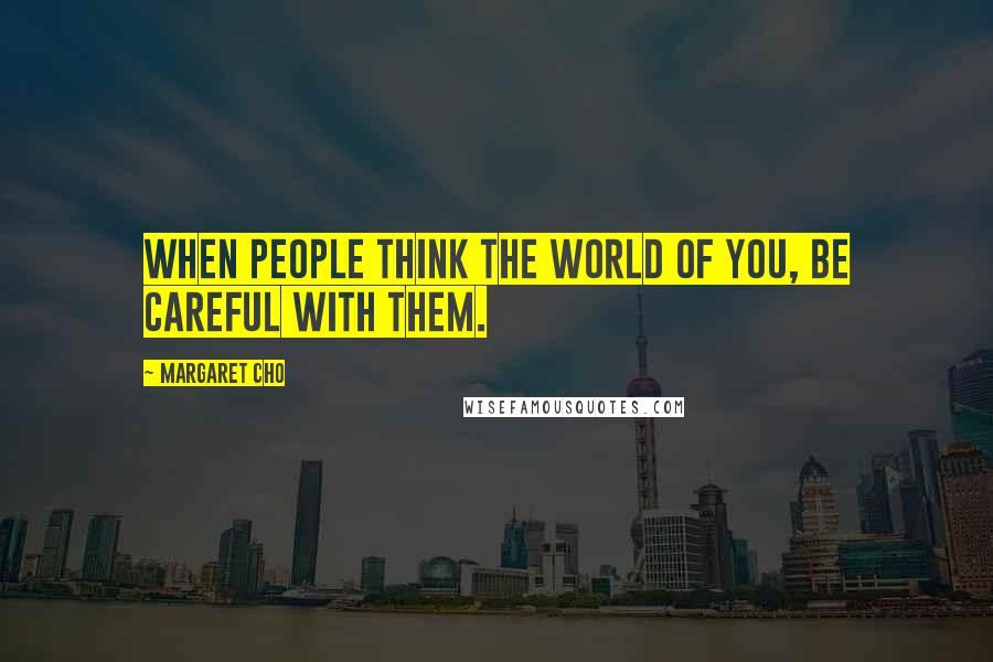 Margaret Cho Quotes: When people think the world of you, be careful with them.