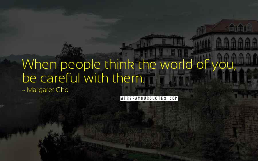 Margaret Cho Quotes: When people think the world of you, be careful with them.