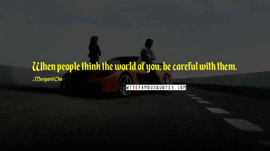 Margaret Cho Quotes: When people think the world of you, be careful with them.
