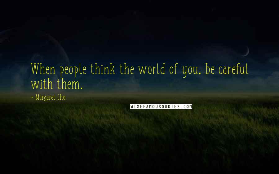 Margaret Cho Quotes: When people think the world of you, be careful with them.