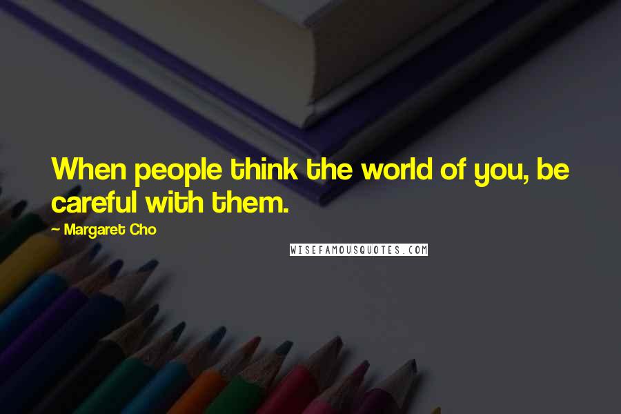 Margaret Cho Quotes: When people think the world of you, be careful with them.