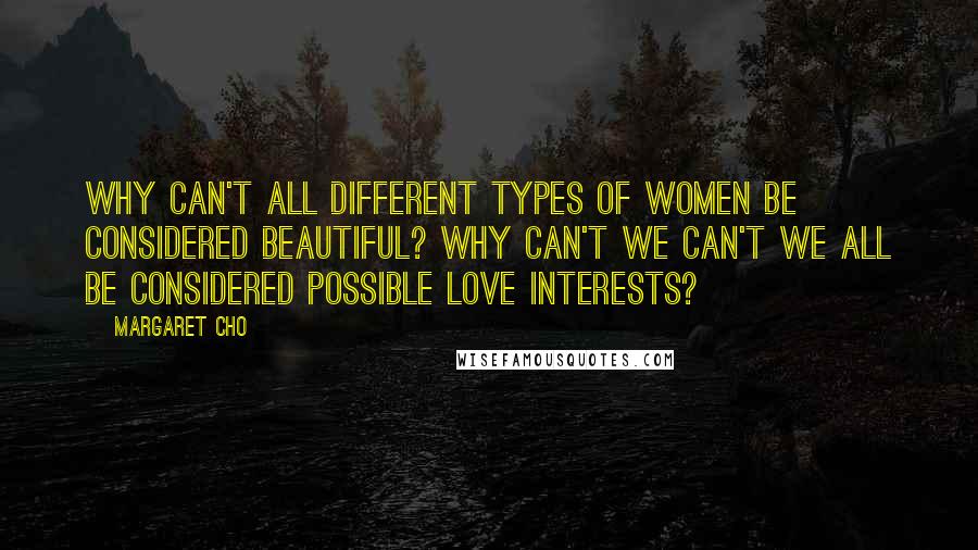 Margaret Cho Quotes: Why can't all different types of women be considered beautiful? Why can't we can't we all be considered possible love interests?