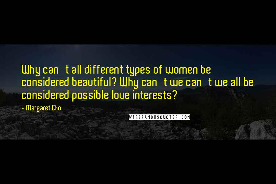 Margaret Cho Quotes: Why can't all different types of women be considered beautiful? Why can't we can't we all be considered possible love interests?