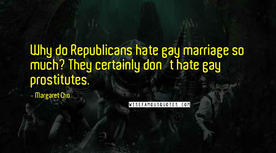 Margaret Cho Quotes: Why do Republicans hate gay marriage so much? They certainly don't hate gay prostitutes.