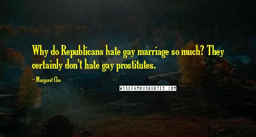 Margaret Cho Quotes: Why do Republicans hate gay marriage so much? They certainly don't hate gay prostitutes.