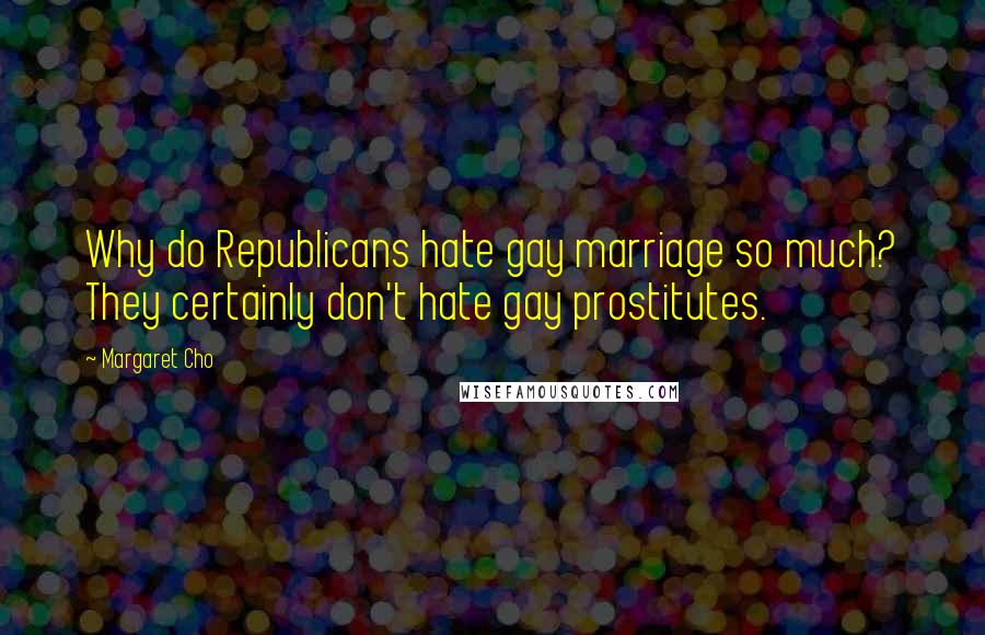 Margaret Cho Quotes: Why do Republicans hate gay marriage so much? They certainly don't hate gay prostitutes.