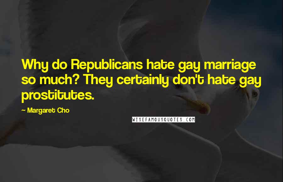 Margaret Cho Quotes: Why do Republicans hate gay marriage so much? They certainly don't hate gay prostitutes.