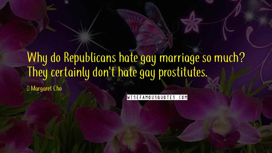 Margaret Cho Quotes: Why do Republicans hate gay marriage so much? They certainly don't hate gay prostitutes.