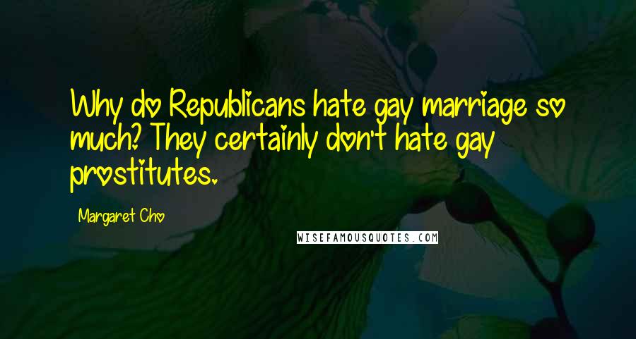 Margaret Cho Quotes: Why do Republicans hate gay marriage so much? They certainly don't hate gay prostitutes.