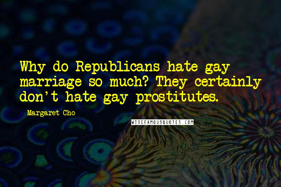 Margaret Cho Quotes: Why do Republicans hate gay marriage so much? They certainly don't hate gay prostitutes.