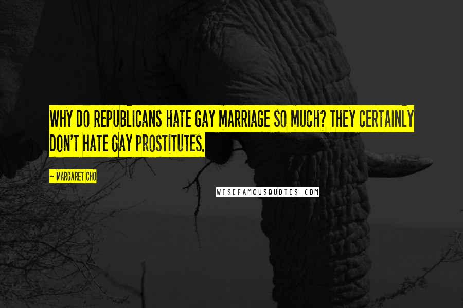 Margaret Cho Quotes: Why do Republicans hate gay marriage so much? They certainly don't hate gay prostitutes.