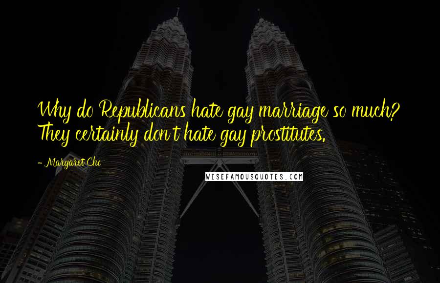 Margaret Cho Quotes: Why do Republicans hate gay marriage so much? They certainly don't hate gay prostitutes.