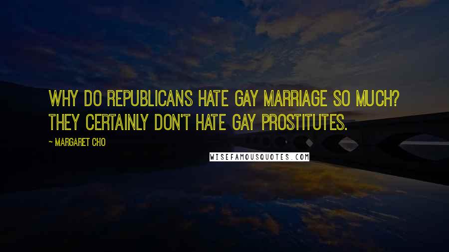 Margaret Cho Quotes: Why do Republicans hate gay marriage so much? They certainly don't hate gay prostitutes.