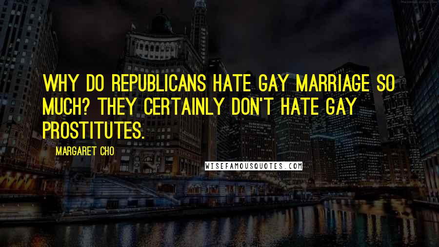 Margaret Cho Quotes: Why do Republicans hate gay marriage so much? They certainly don't hate gay prostitutes.