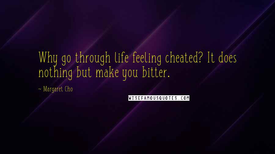 Margaret Cho Quotes: Why go through life feeling cheated? It does nothing but make you bitter.