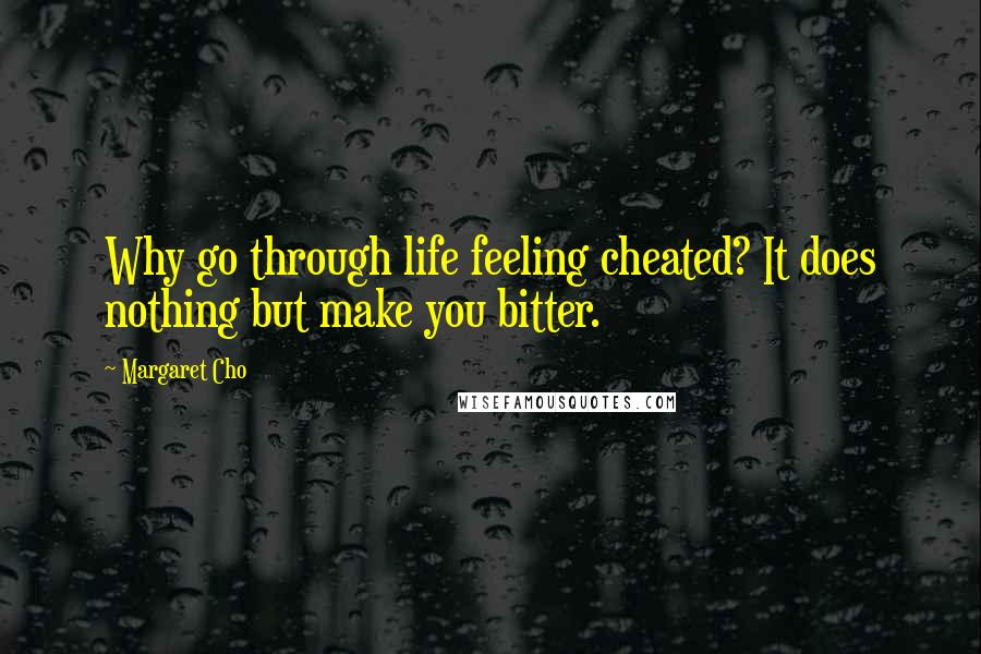 Margaret Cho Quotes: Why go through life feeling cheated? It does nothing but make you bitter.